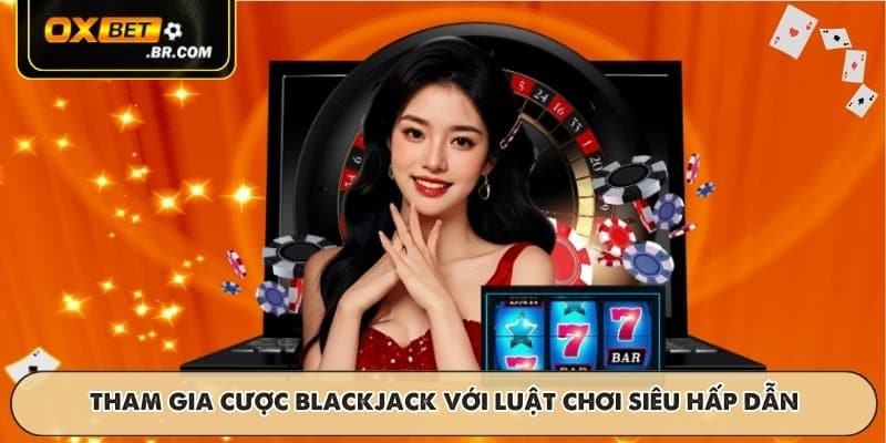 Tham gia cược Blackjack với luật chơi siêu hấp dẫn